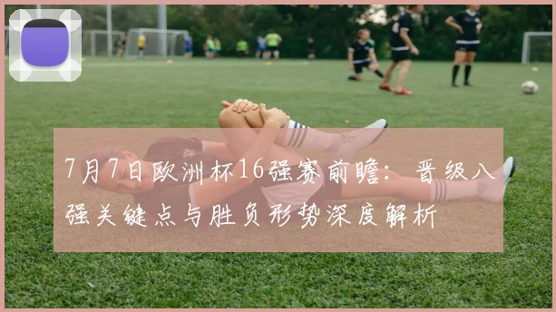 7月7日欧洲杯16强赛前瞻:晋级八强关键点与胜负形势深度解析
