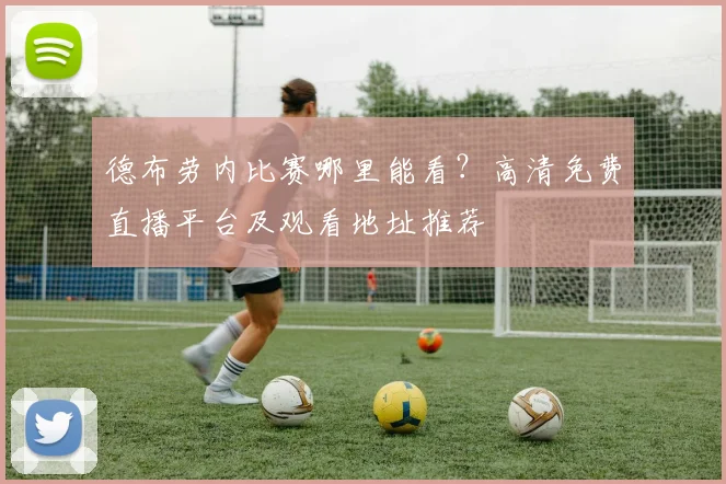 德布劳内比赛哪里能看?高清免费直播平台及观看地址推荐