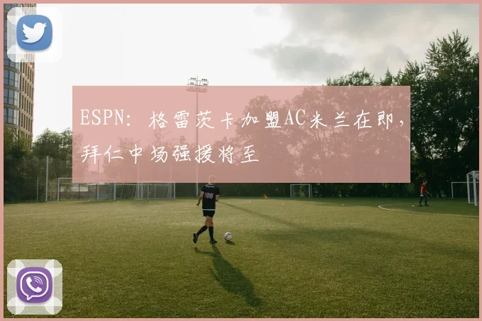 ESPN：格雷茨卡加盟AC米兰在即，拜仁中场强援将至