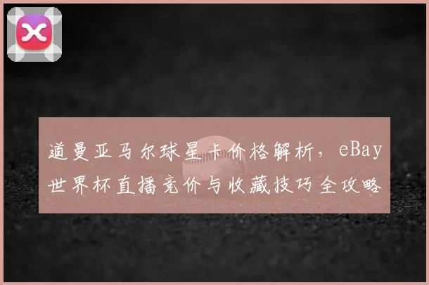 道曼亚马尔球星卡价格解析,eBay世界杯直播竞价与收藏技巧全攻略
