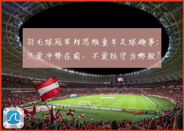 羽毛球冠军郑思维童年足球趣事：只爱冲锋在前，不爱防守为哪般？