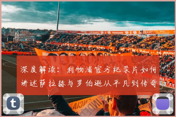 深度解读:利物浦官方纪录片如何讲述萨拉赫与罗伯逊从平凡到传奇的安菲尔德之路