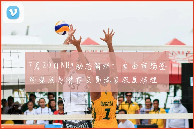 7月20日NBA动态解析:自由市场签约盘点与潜在交易流言深度梳理