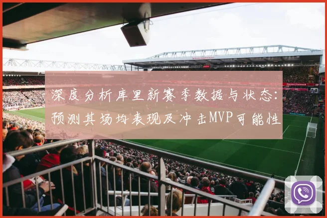 深度分析库里新赛季数据与状态：预测其场均表现及冲击MVP可能性
