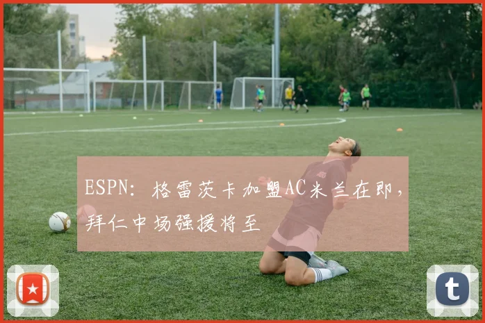 ESPN：格雷茨卡加盟AC米兰在即，拜仁中场强援将至
