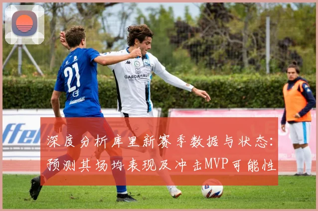 深度分析库里新赛季数据与状态:预测其场均表现及冲击MVP可能性